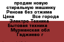 продам новую стиральную машинку Реноав без отжима › Цена ­ 2 500 - Все города Электро-Техника » Бытовая техника   . Мурманская обл.,Гаджиево г.